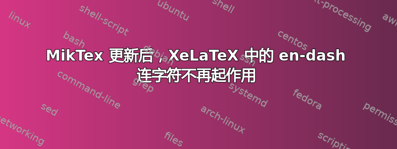 MikTex 更新后，XeLaTeX 中的 en-dash 连字符不再起作用