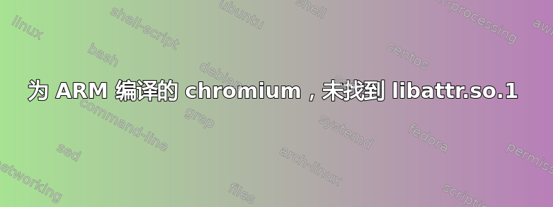 为 ARM 编译的 chromium，未找到 libattr.so.1