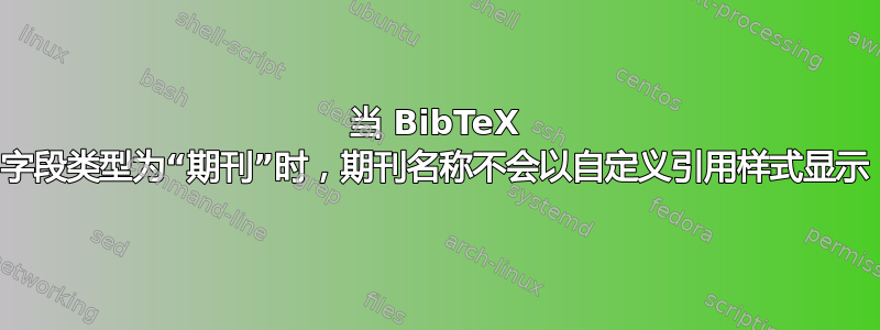 当 BibTeX 字段类型为“期刊”时，期刊名称不会以自定义引用样式显示