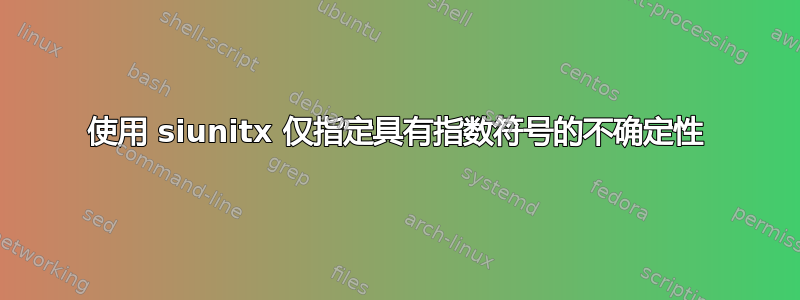 使用 siunitx 仅指定具有指数符号的不确定性