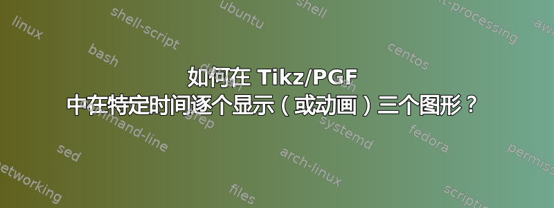 如何在 Tikz/PGF 中在特定时间逐个显示（或动画）三个图形？
