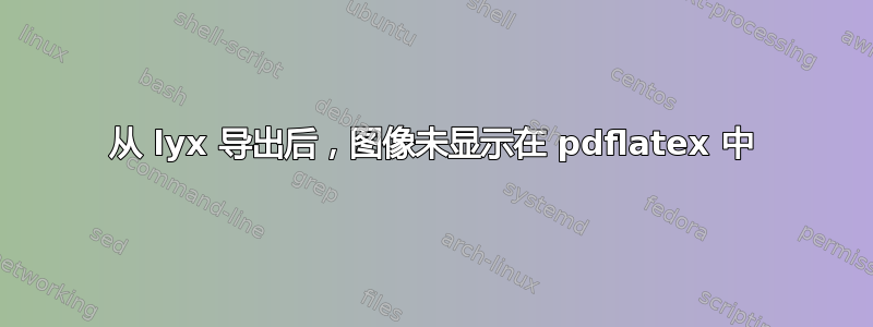 从 lyx 导出后，图像未显示在 pdflatex 中