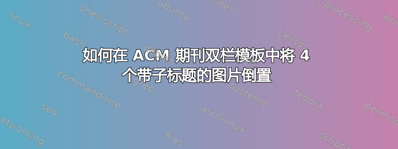 如何在 ACM 期刊双栏模板中将 4 个带子标题的图片倒置