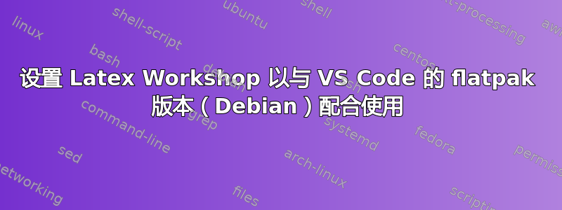 设置 Latex Workshop 以与 VS Code 的 flatpak 版本（Debian）配合使用