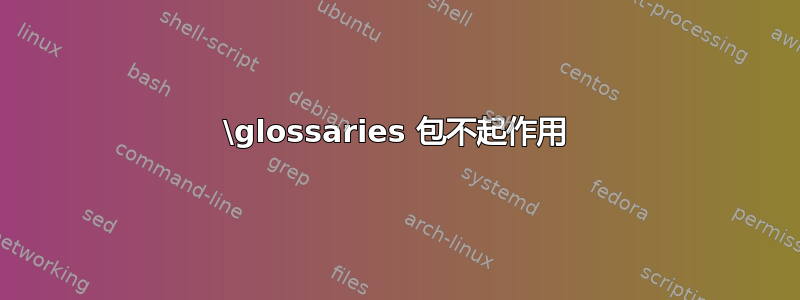 \glossaries 包不起作用