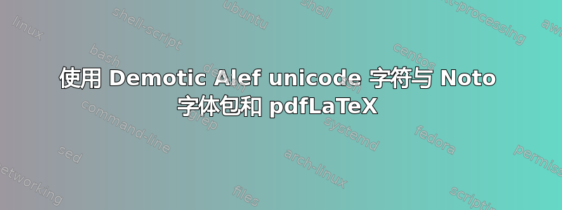 使用 Demotic Alef unicode 字符与 Noto 字体包和 pdfLaTeX