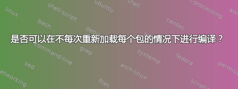 是否可以在不每次重新加载每个包的情况下进行编译？