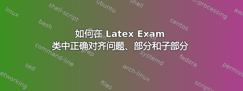 如何在 Latex Exam 类中正确对齐问题、部分和子部分