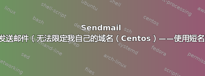 Sendmail 停止发送邮件（无法限定我自己的域名（Centos）——使用短名称）