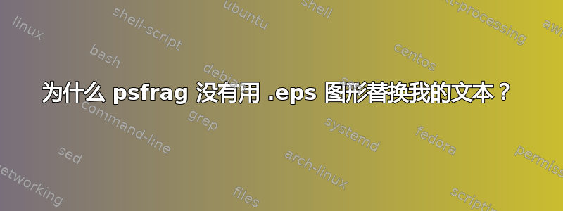 为什么 psfrag 没有用 .eps 图形替换我的文本？