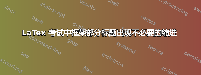 LaTex 考试中框架部分标题出现不必要的缩进