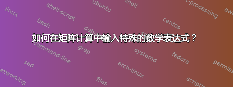 如何在矩阵计算中输入特殊的数学表达式？