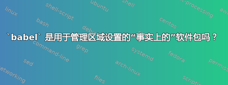 `babel` 是用于管理区域设置的“事实上的”软件包吗？