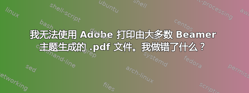 我无法使用 Adob​​e 打印由大多数 Beamer 主题生成的 .pdf 文件。我做错了什么？