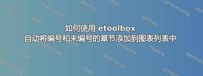 如何使用 etoolbox 自动将编号和未编号的章节添加到图表列表中