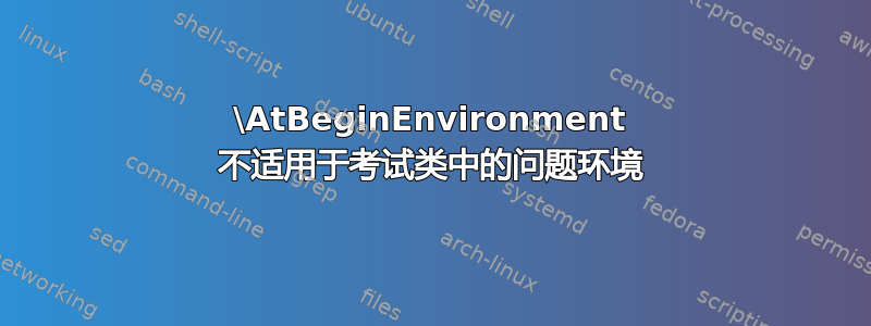 \AtBeginEnvironment 不适用于考试类中的问题环境