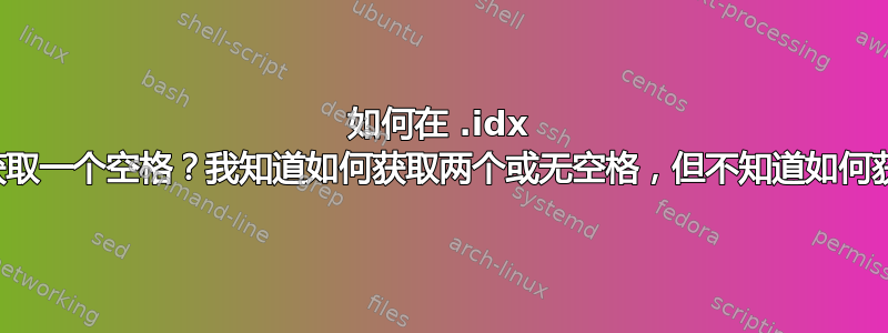 如何在 .idx 中精确获取一个空格？我知道如何获取两个或无空格，但不知道如何获取一个