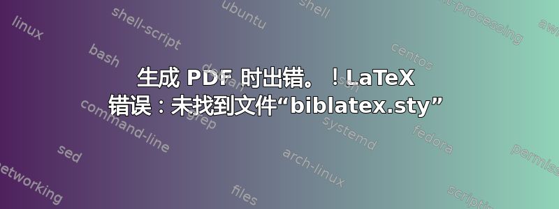 生成 PDF 时出错。！LaTeX 错误：未找到文件“biblatex.sty”