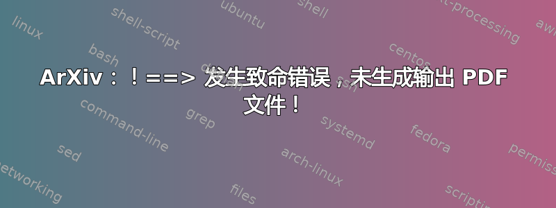 ArXiv：！==> 发生致命错误，未生成输出 PDF 文件！