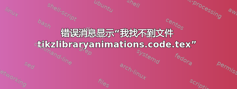 错误消息显示“我找不到文件 tikzlibraryanimations.code.tex”