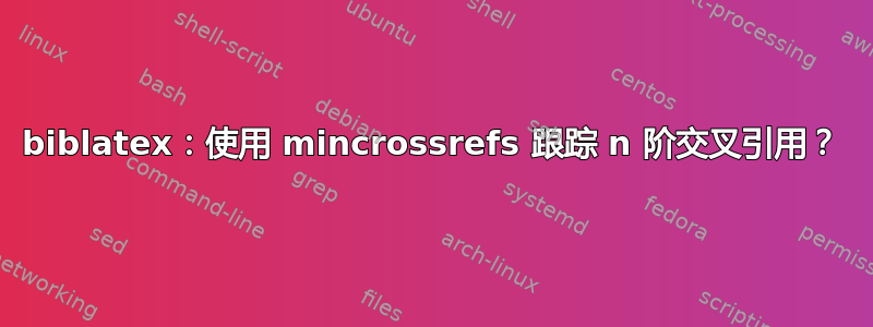 biblatex：使用 mincrossrefs 跟踪 n 阶交叉引用？