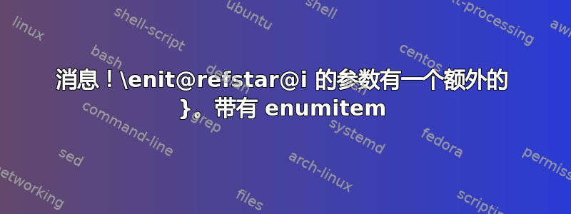 消息！\enit@refstar@i 的参数有一个额外的 }。带有 enumitem