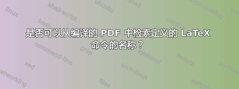 是否可以从编译的 PDF 中检索定义的 LaTeX 命令的名称？