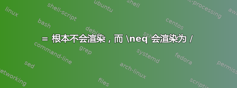 = 根本不会渲染，而 \neq 会渲染为 /