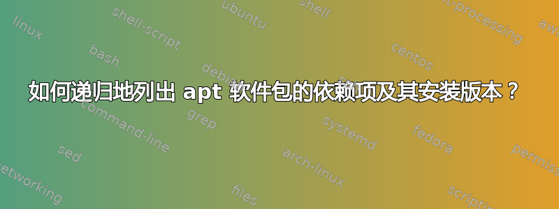 如何递归地列出 apt 软件包的依赖项及其安装版本？