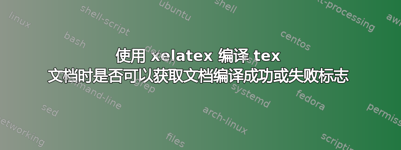 使用 xelatex 编译 tex 文档时是否可以获取文档编译成功或失败标志