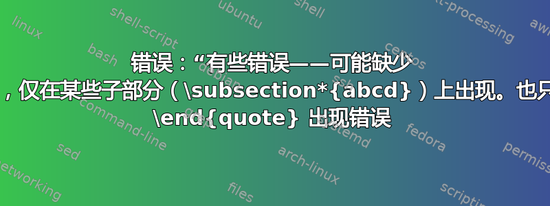 错误：“有些错误——可能缺少 \item”，仅在某些子部分（\subsection*{abcd}）上出现。也只有一个 \end{quote} 出现错误