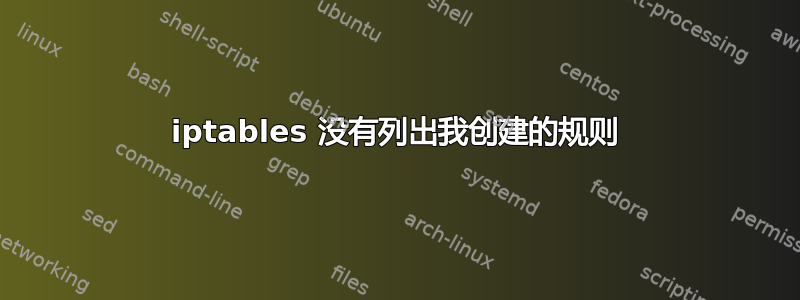 iptables 没有列出我创建的规则