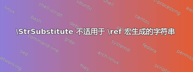 \StrSubstitute 不适用于 \ref 宏生成的字符串