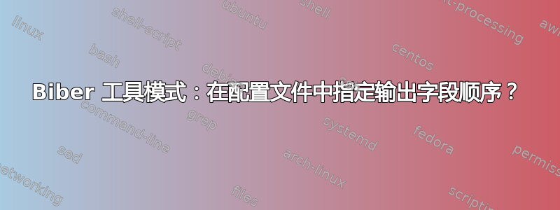 Biber 工具模式：在配置文件中指定输出字段顺序？