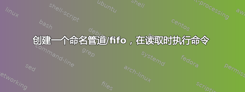 创建一个命名管道/fifo，在读取时执行命令