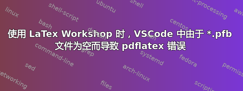 使用 LaTex Workshop 时，VSCode 中由于 *.pfb 文件为空而导致 pdflatex 错误