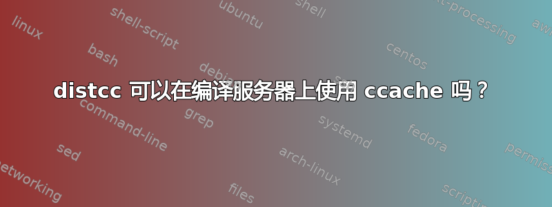 distcc 可以在编译服务器上使用 ccache 吗？