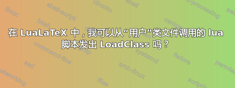 在 LuaLaTeX 中，我可以从“用户”类文件调用的 lua 脚本发出 LoadClass 吗？