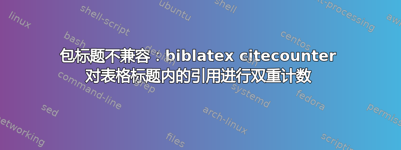 包标题不兼容：biblatex citecounter 对表格标题内的引用进行双重计数