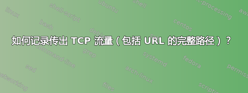 如何记录传出 TCP 流量（包括 URL 的完整路径）？