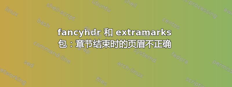 fancyhdr 和 extramarks 包：章节结束时的页眉不正确