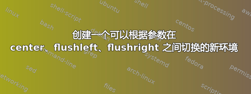 创建一个可以根据参数在 center、flushleft、flushright 之间切换的新环境