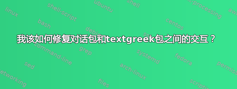 我该如何修复对话包和textgreek包之间的交互？