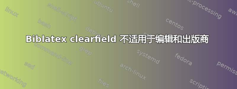 Biblatex clearfield 不适用于编辑和出版商