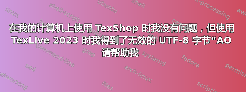 在我的计算机上使用 TexShop 时我没有问题，但使用 TexLive 2023 时我得到了无效的 UTF-8 字节“AO 请帮助我 