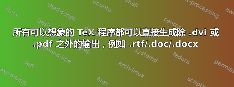 所有可以想象的 TeX 程序都可以直接生成除 .dvi 或 .pdf 之外的输出，例如 .rtf/.doc/.docx