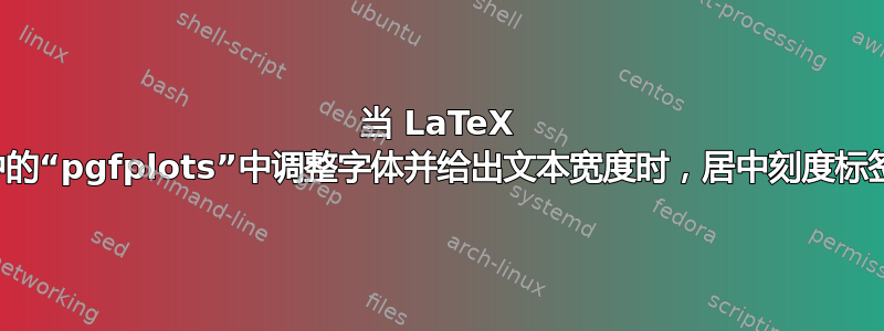 当 LaTeX 中的“pgfplots”中调整字体并给出文本宽度时，居中刻度标签