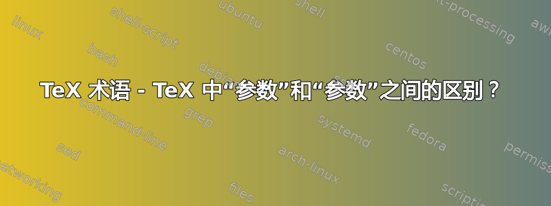 TeX 术语 - TeX 中“参数”和“参数”之间的区别？