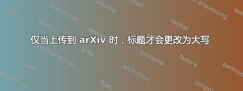 仅当上传到 arXiv 时，标题才会更改为大写