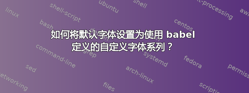 如何将默认字体设置为使用 babel 定义的自定义字体系列？